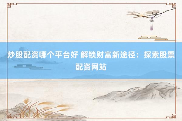 炒股配资哪个平台好 解锁财富新途径：探索股票配资网站