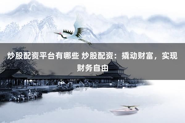 炒股配资平台有哪些 炒股配资：撬动财富，实现财务自由