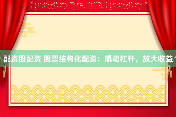 配资股配资 股票结构化配资：撬动杠杆，放大收益