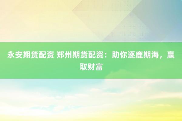 永安期货配资 郑州期货配资：助你逐鹿期海，赢取财富