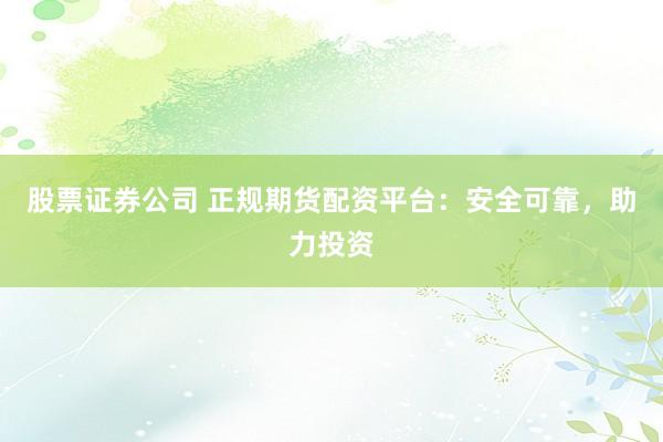 股票证券公司 正规期货配资平台：安全可靠，助力投资