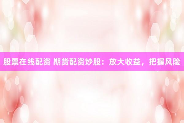 股票在线配资 期货配资炒股：放大收益，把握风险