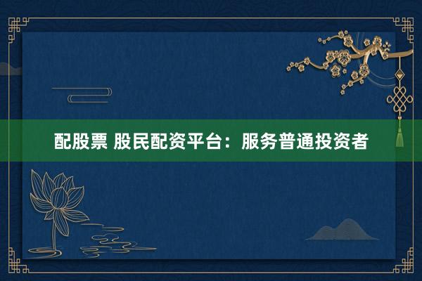 配股票 股民配资平台：服务普通投资者