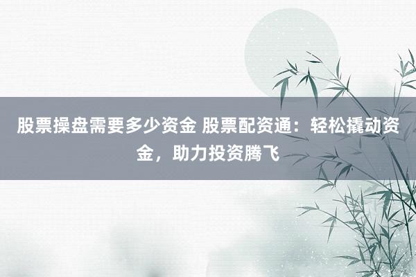 股票操盘需要多少资金 股票配资通：轻松撬动资金，助力投资腾飞