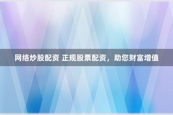 网络炒股配资 正规股票配资，助您财富增值