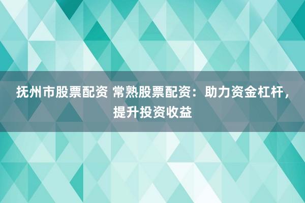 抚州市股票配资 常熟股票配资：助力资金杠杆，提升投资收益