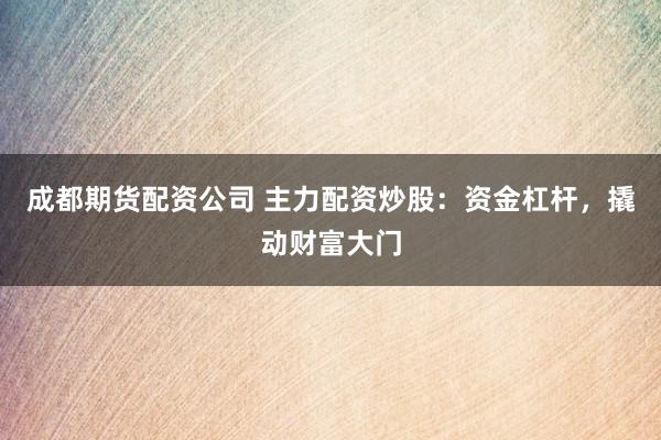 成都期货配资公司 主力配资炒股：资金杠杆，撬动财富大门