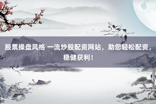 股票操盘风格 一流炒股配资网站，助您轻松配资，稳健获利！
