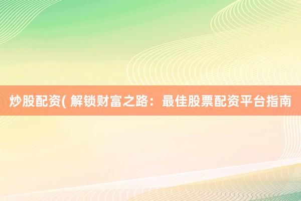 炒股配资( 解锁财富之路：最佳股票配资平台指南