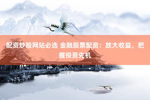配资炒股网站必选 金融股票配资：放大收益，把握投资先机