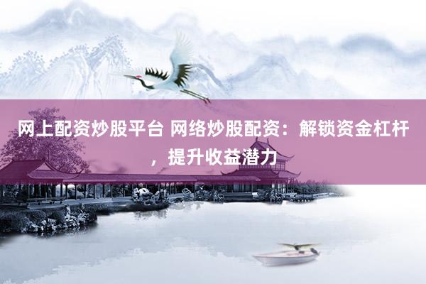 网上配资炒股平台 网络炒股配资：解锁资金杠杆，提升收益潜力
