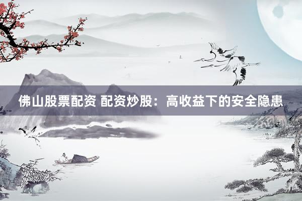 佛山股票配资 配资炒股：高收益下的安全隐患