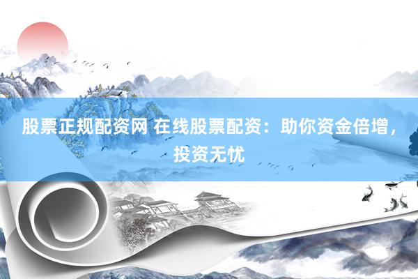 股票正规配资网 在线股票配资：助你资金倍增，投资无忧