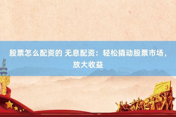 股票怎么配资的 无息配资：轻松撬动股票市场，放大收益