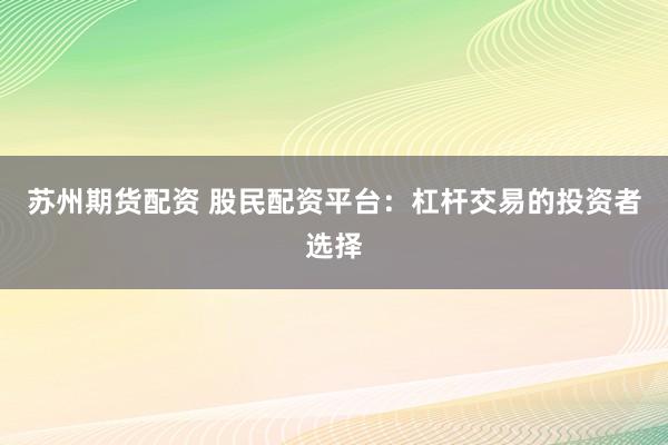 苏州期货配资 股民配资平台：杠杆交易的投资者选择