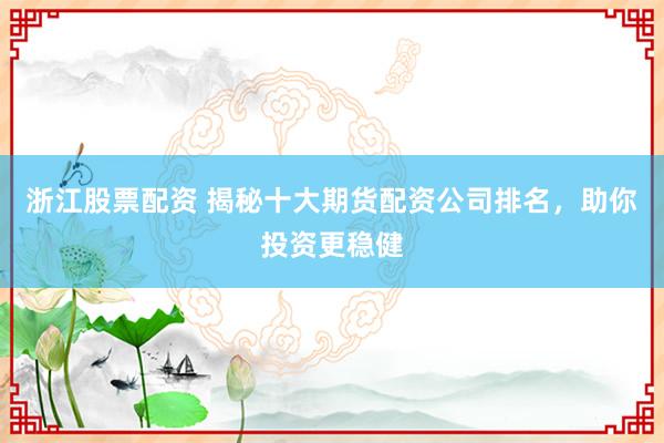 浙江股票配资 揭秘十大期货配资公司排名，助你投资更稳健
