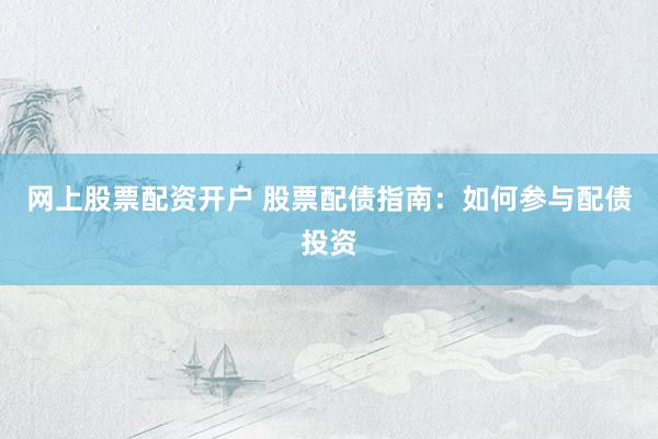 网上股票配资开户 股票配债指南：如何参与配债投资