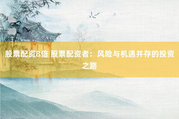 股票配资8倍 股票配资者：风险与机遇并存的投资之路