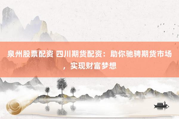 泉州股票配资 四川期货配资：助你驰骋期货市场，实现财富梦想