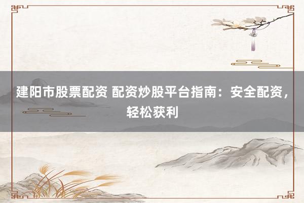 建阳市股票配资 配资炒股平台指南：安全配资，轻松获利
