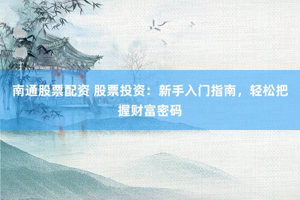 南通股票配资 股票投资：新手入门指南，轻松把握财富密码