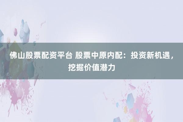 佛山股票配资平台 股票中原内配：投资新机遇，挖掘价值潜力