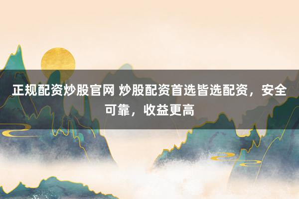 正规配资炒股官网 炒股配资首选皆选配资，安全可靠，收益更高