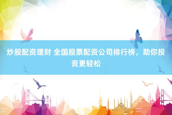 炒股配资理财 全国股票配资公司排行榜，助你投资更轻松