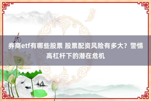 券商etf有哪些股票 股票配资风险有多大？警惕高杠杆下的潜在危机