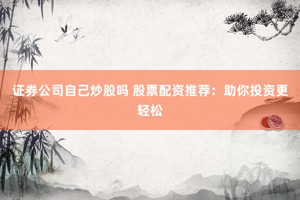 证券公司自己炒股吗 股票配资推荐：助你投资更轻松