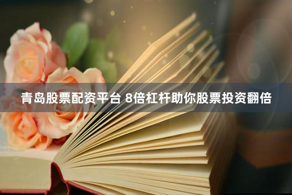 青岛股票配资平台 8倍杠杆助你股票投资翻倍