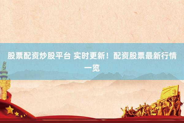 股票配资炒股平台 实时更新！配资股票最新行情一览