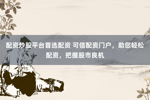 配资炒股平台首选配资 可信配资门户，助您轻松配资，把握股市良机
