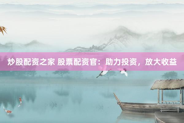 炒股配资之家 股票配资官：助力投资，放大收益