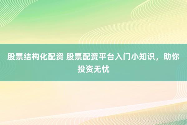 股票结构化配资 股票配资平台入门小知识，助你投资无忧
