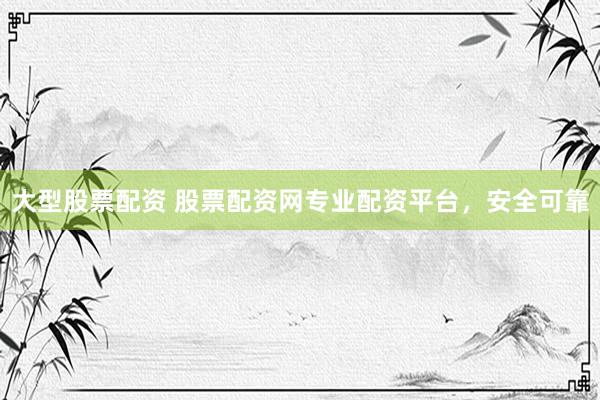 大型股票配资 股票配资网专业配资平台，安全可靠
