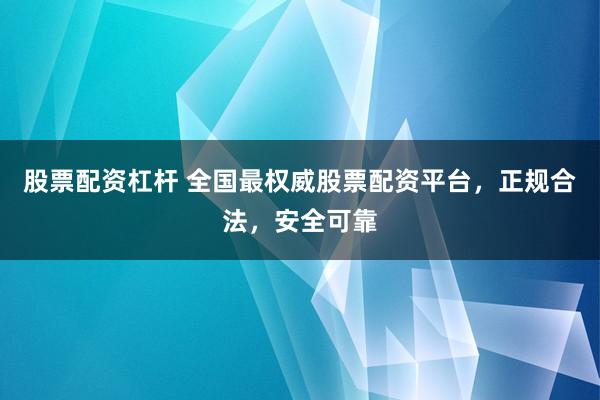 股票配资杠杆 全国最权威股票配资平台，正规合法，安全可靠
