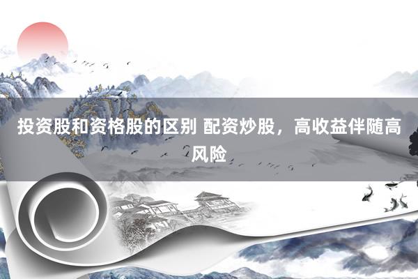 投资股和资格股的区别 配资炒股，高收益伴随高风险