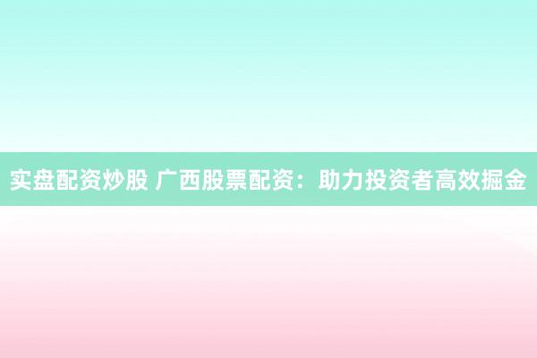 实盘配资炒股 广西股票配资：助力投资者高效掘金