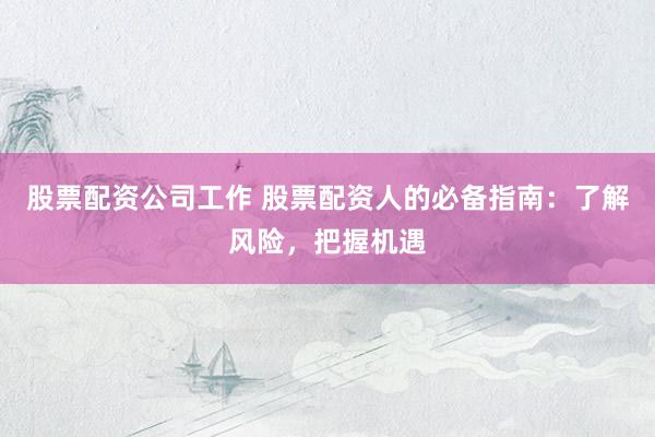股票配资公司工作 股票配资人的必备指南：了解风险，把握机遇