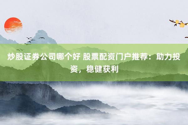 炒股证券公司哪个好 股票配资门户推荐：助力投资，稳健获利