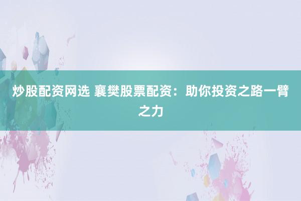 炒股配资网选 襄樊股票配资：助你投资之路一臂之力