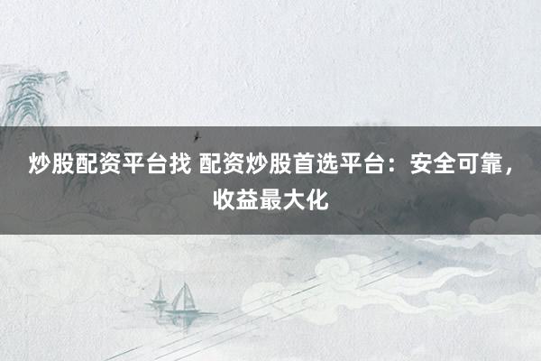 炒股配资平台找 配资炒股首选平台：安全可靠，收益最大化
