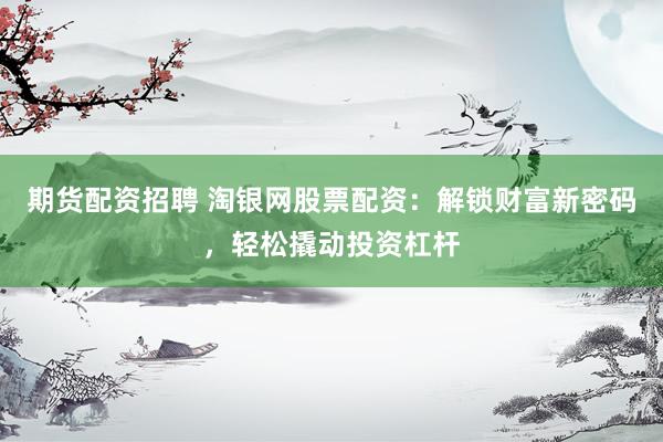 期货配资招聘 淘银网股票配资：解锁财富新密码，轻松撬动投资杠杆