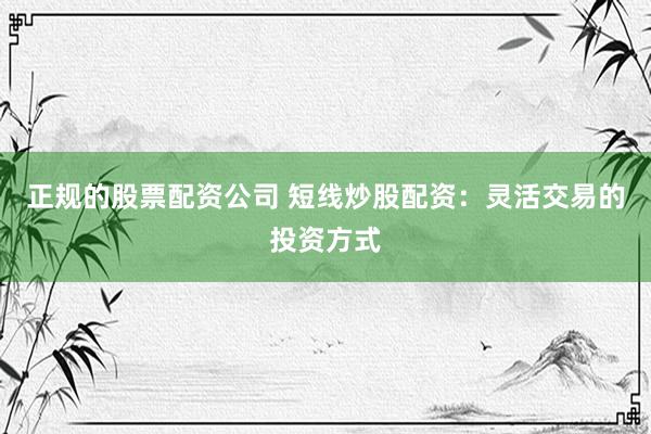 正规的股票配资公司 短线炒股配资：灵活交易的投资方式