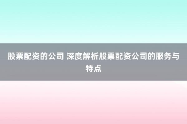 股票配资的公司 深度解析股票配资公司的服务与特点
