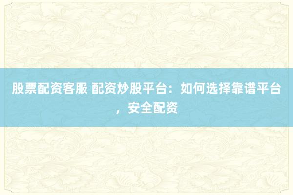 股票配资客服 配资炒股平台：如何选择靠谱平台，安全配资