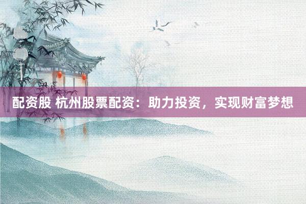 配资股 杭州股票配资：助力投资，实现财富梦想