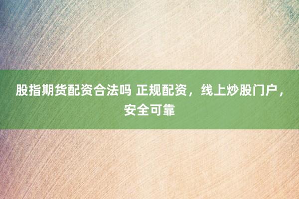 股指期货配资合法吗 正规配资，线上炒股门户，安全可靠