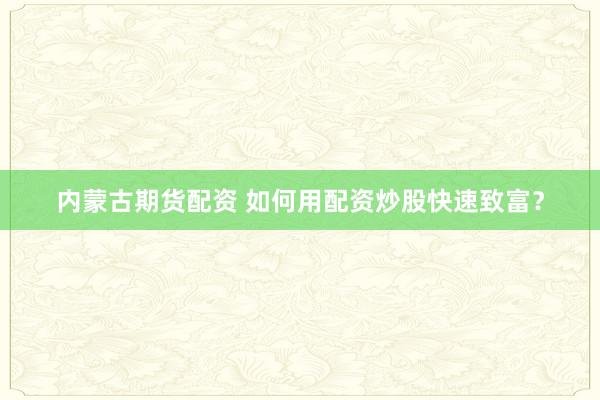 内蒙古期货配资 如何用配资炒股快速致富？